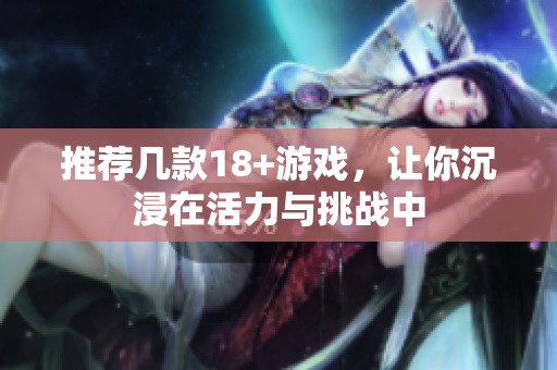 推荐几款18+游戏，让你沉浸在活力与挑战中