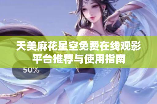 天美麻花星空免费在线观影平台推荐与使用指南