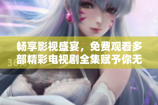 畅享影视盛宴，免费观看多部精彩电视剧全集赋予你无限乐趣