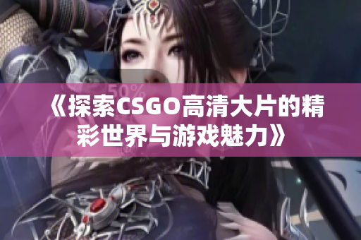 《探索CSGO高清大片的精彩世界与游戏魅力》
