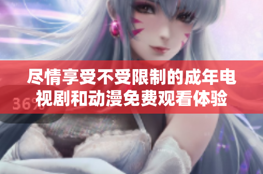尽情享受不受限制的成年电视剧和动漫免费观看体验