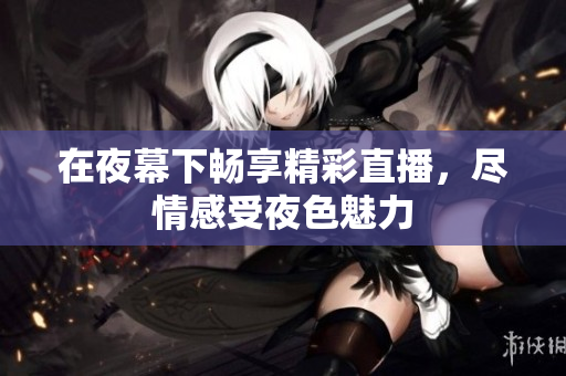 在夜幕下畅享精彩直播，尽情感受夜色魅力