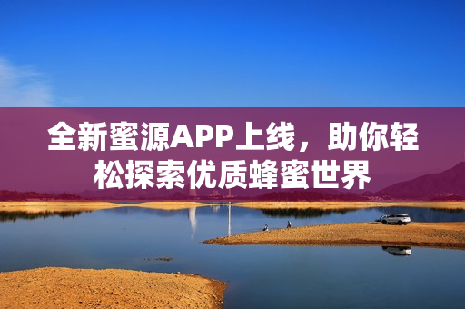 全新蜜源APP上线，助你轻松探索优质蜂蜜世界
