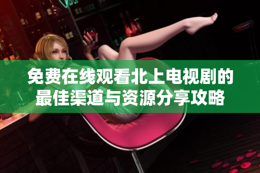 免费在线观看北上电视剧的最佳渠道与资源分享攻略