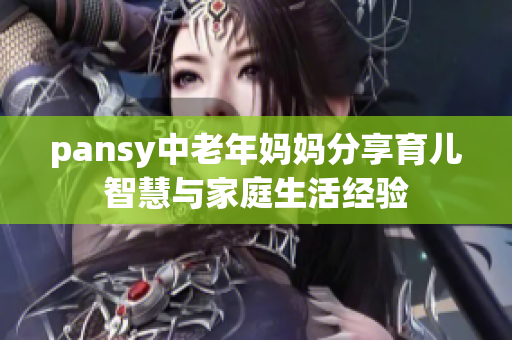pansy中老年妈妈分享育儿智慧与家庭生活经验