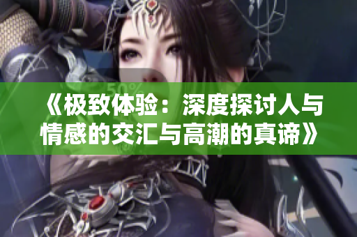 《极致体验：深度探讨人与情感的交汇与高潮的真谛》