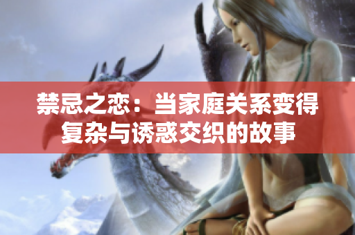 禁忌之恋：当家庭关系变得复杂与诱惑交织的故事