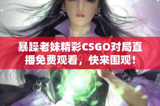暴躁老妹精彩CSGO对局直播免费观看，快来围观！