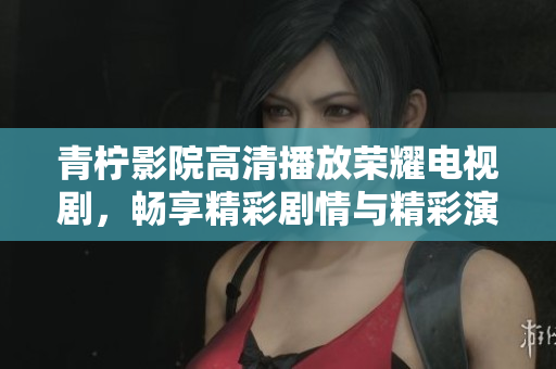 青柠影院高清播放荣耀电视剧，畅享精彩剧情与精彩演技