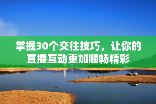 掌握30个交往技巧，让你的直播互动更加顺畅精彩