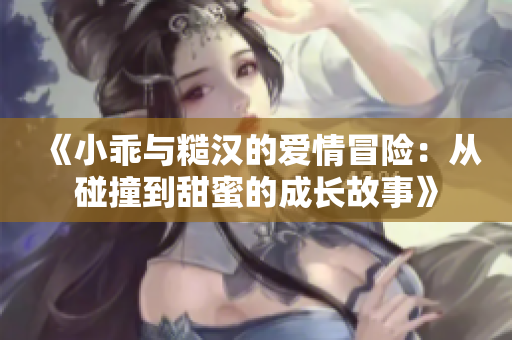 《小乖与糙汉的爱情冒险：从碰撞到甜蜜的成长故事》