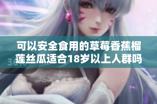 可以安全食用的草莓香蕉榴莲丝瓜适合18岁以上人群吗