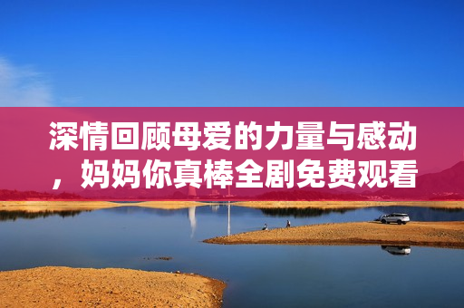 深情回顾母爱的力量与感动，妈妈你真棒全剧免费观看指南