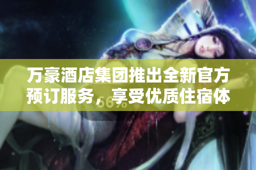 万豪酒店集团推出全新官方预订服务，享受优质住宿体验