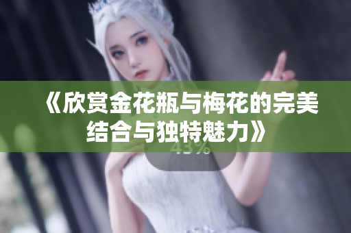 《欣赏金花瓶与梅花的完美结合与独特魅力》