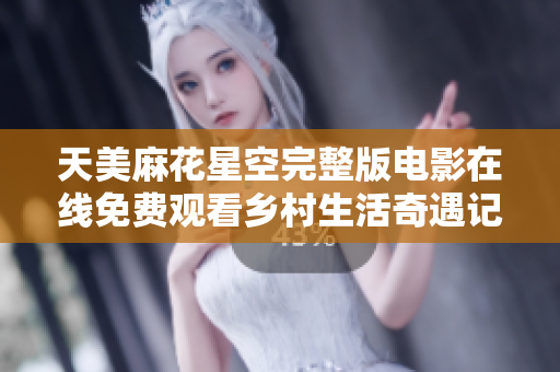 天美麻花星空完整版电影在线免费观看乡村生活奇遇记