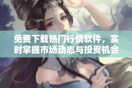免费下载热门行情软件，实时掌握市场动态与投资机会