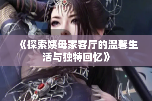 《探索姨母家客厅的温馨生活与独特回忆》