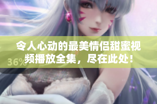 令人心动的最美情侣甜蜜视频播放全集，尽在此处！