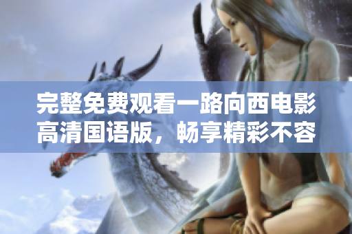 完整免费观看一路向西电影高清国语版，畅享精彩不容错过