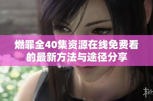 燃罪全40集资源在线免费看的最新方法与途径分享