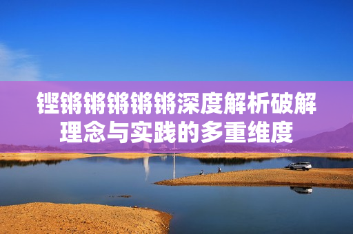 铿锵锵锵锵锵深度解析破解理念与实践的多重维度