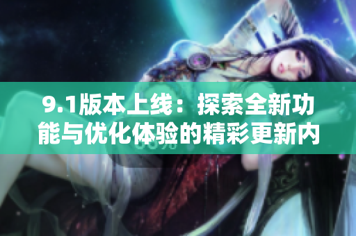 9.1版本上线：探索全新功能与优化体验的精彩更新内容