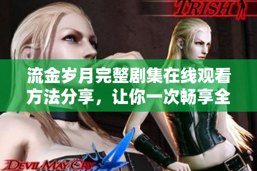 流金岁月完整剧集在线观看方法分享，让你一次畅享全剧精彩内容