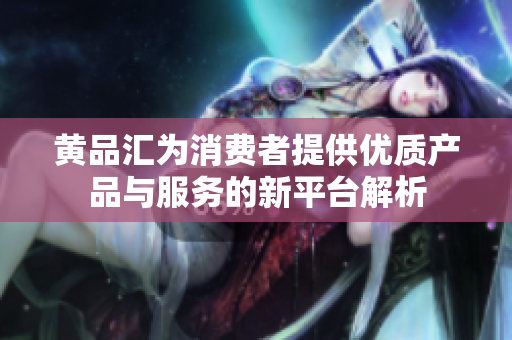 黄品汇为消费者提供优质产品与服务的新平台解析
