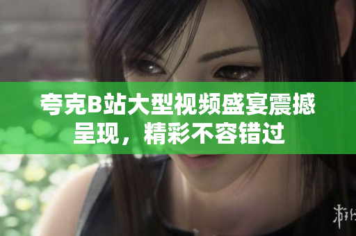 夸克B站大型视频盛宴震撼呈现，精彩不容错过