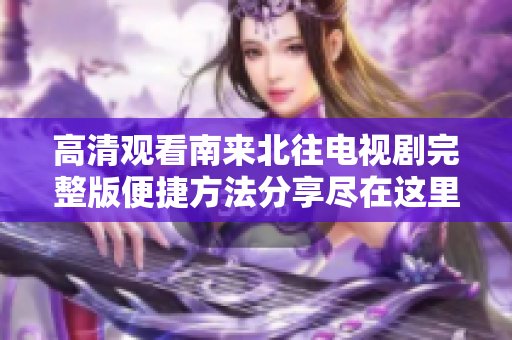 高清观看南来北往电视剧完整版便捷方法分享尽在这里