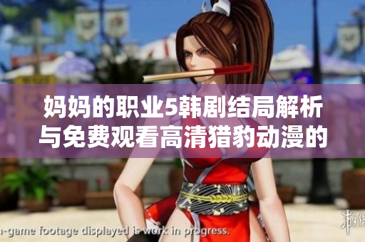 妈妈的职业5韩剧结局解析与免费观看高清猎豹动漫的最新信息