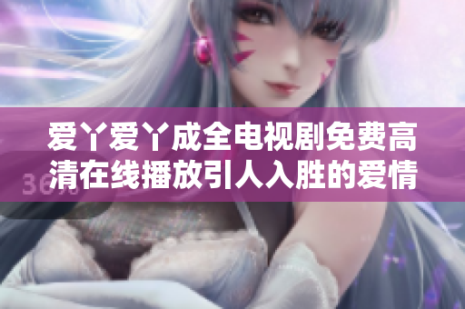 爱丫爱丫成全电视剧免费高清在线播放引人入胜的爱情故事