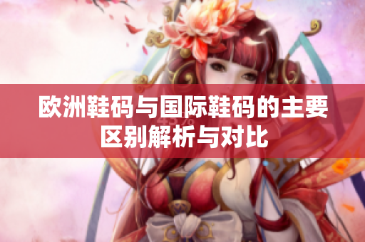 欧洲鞋码与国际鞋码的主要区别解析与对比