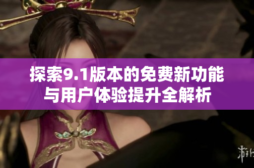 探索9.1版本的免费新功能与用户体验提升全解析