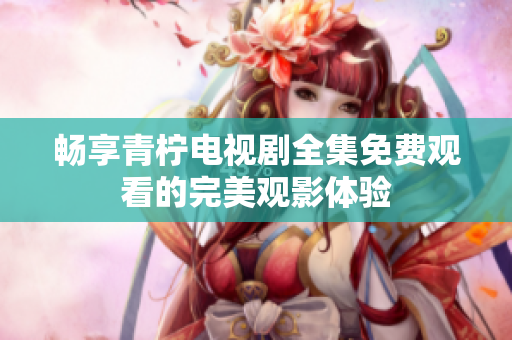 畅享青柠电视剧全集免费观看的完美观影体验