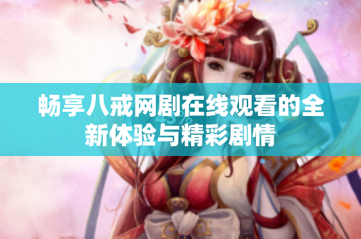 畅享八戒网剧在线观看的全新体验与精彩剧情