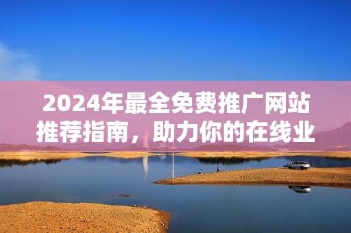 2024年最全免费推广网站推荐指南，助力你的在线业务成功