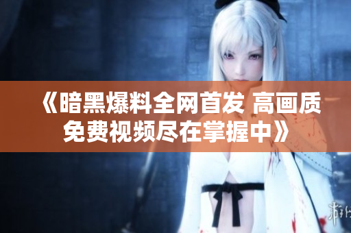 《暗黑爆料全网首发 高画质免费视频尽在掌握中》