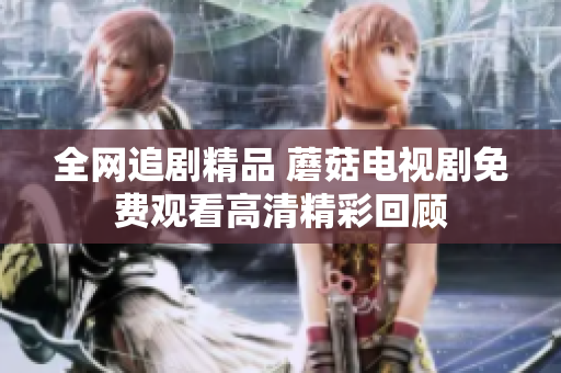 全网追剧精品 蘑菇电视剧免费观看高清精彩回顾