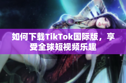 如何下载TikTok国际版，享受全球短视频乐趣