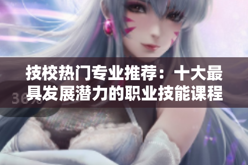 技校热门专业推荐：十大最具发展潜力的职业技能课程解读