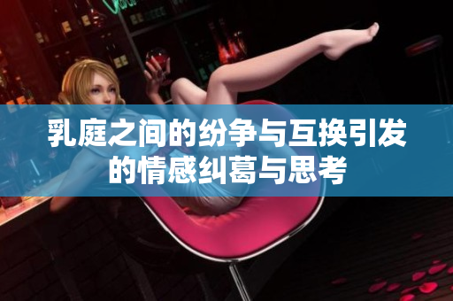 乳庭之间的纷争与互换引发的情感纠葛与思考