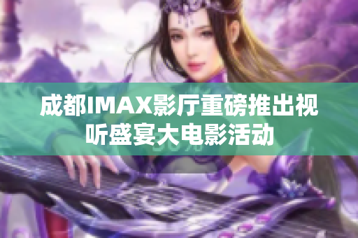 成都IMAX影厅重磅推出视听盛宴大电影活动