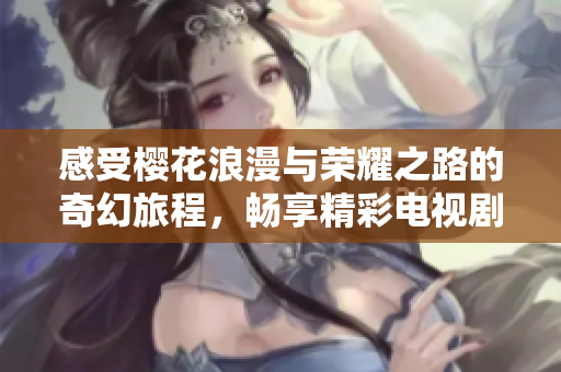 感受樱花浪漫与荣耀之路的奇幻旅程，畅享精彩电视剧体验