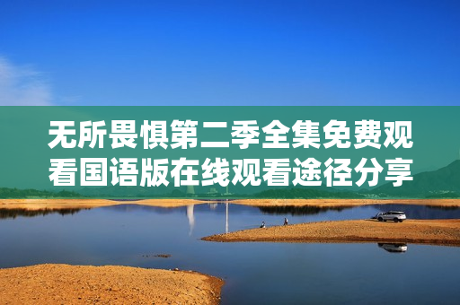 无所畏惧第二季全集免费观看国语版在线观看途径分享