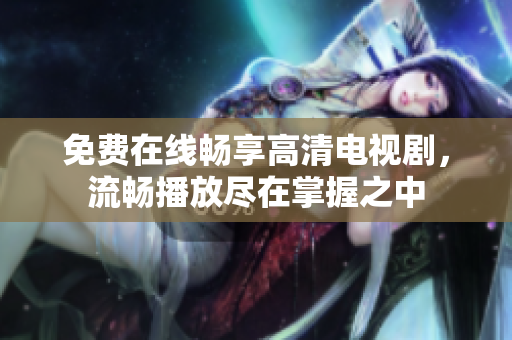 免费在线畅享高清电视剧，流畅播放尽在掌握之中