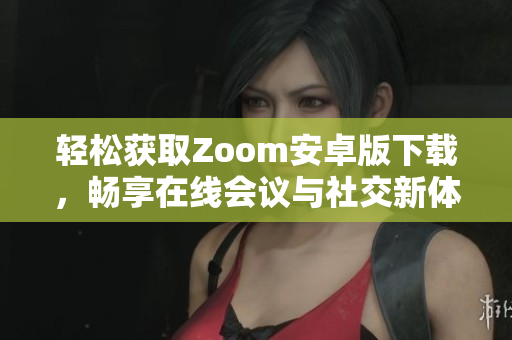 轻松获取Zoom安卓版下载，畅享在线会议与社交新体验