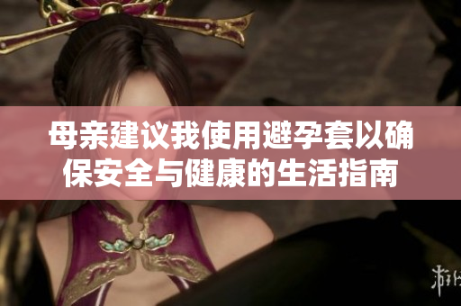 母亲建议我使用避孕套以确保安全与健康的生活指南