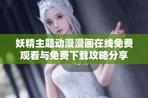 妖精主题动漫漫画在线免费观看与免费下载攻略分享